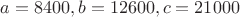 $a = 8400, b = 12600, c = 21000$