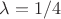 $\lambda = 1/4$