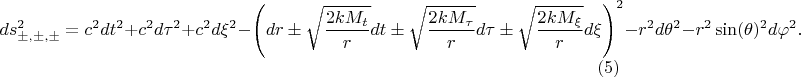 $$
ds^{2}_{\pm, \pm, \pm} = c^2 dt^2 + c^2 d\tau^2 + c^2 d\xi^2 - \left( dr \pm \sqrt{\frac{2 k M_{t}}{r}} dt 
\pm \sqrt{\frac{ 2 k M_{\tau} }{r}} d \tau 
\pm \sqrt{\frac{ 2 k M_{\xi} }{r}} d \xi 
\right)^2 - r^2 d\theta^2 - r^2 \sin(\theta)^2 d \varphi^2. \eqno(5)
$$