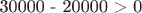 30000 - 20000 > 0