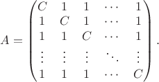 $A = \begin{pmatrix} C & 1 & 1 & \cdots & 1 \\ 1 & C & 1 & \cdots & 1 \\ 1 & 1 & C & \cdots & 1 \\ \vdots & \vdots & \vdots & \ddots & \vdots \\ 1 & 1 & 1 & \cdots & C \end{pmatrix}.$