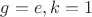 $g = e, k = 1$