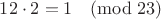 $12\cdot2=1\quad(\mathrm{mod}\;23)$