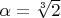 $\alpha = \sqrt[3]{2}$