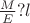 $\frac{M}{E} ? l$ $\frac{M}{E} ? l$