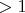 $  >1 $