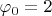 $\varphi_0=2$
