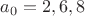 $a_0=2,6,8$ $a_0=2,6,8$
