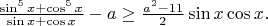 $\frac{\sin^5x+\cos^5x}{\sin x+\cos x}-a \ge \frac{a^2-11}{2}\sin x \cos x.$