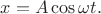$x=A\cos\omega t.$