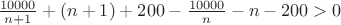 $\frac{10000}{n+1}+(n+1)+200-\frac{10000}{n}-n-200>0$