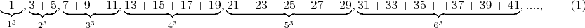 $$\makebox{\underbrace{1}_{1^3}},\makebox{\underbrace{3+5}_{2^3}},\makebox{\underbrace{7+9+11}_{3^3}},\makebox{\underbrace{13+15+17+19}_{4^3}},\makebox{\underbrace{21+23+25+27+29}_{5^3}},\makebox{\underbrace{31+33+35++37+39+41}_{6^3}},....,\qquad \e(1)$$
