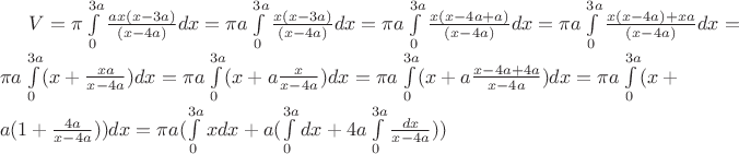 $V= \pi \int\limits_{0}^{3a} \frac {ax(x-3a)} {(x-4a)}dx = \pi a\int\limits_{0}^{3a} \frac {x(x-3a)} {(x-4a)}dx = \pi a \int\limits_{0}^{3a} \frac {x(x-4a +a)} {(x-4a)}dx = \pi a \int\limits_{0}^{3a} \frac {x(x-4a) +xa} {(x-4a)}dx = \pi a \int\limits_{0}^{3a} (x + \frac {xa} {x-4a})dx = \pi a \int\limits_{0}^{3a} (x +  a \frac {x} {x-4a})dx = \pi a \int\limits_{0}^{3a} (x +  a \frac {x -4a + 4a} {x-4a})dx = \pi a \int\limits_{0}^{3a} (x +  a (1 + \frac {4a} {x-4a}))dx = \pi a (\int\limits_{0}^{3a}x dx + a ( \int\limits_{0}^{3a} dx + 4a \int\limits_{0}^{3a} \frac {dx} {x-4a}))$