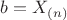 $b=X_{(n)}$