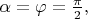 $\alpha=\varphi=\frac{\pi}{2},$