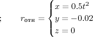$ & \qquad &  ;\qquad 
r_{\text{отн}}=\begin{cases}
x=0.5t^2\\
y=-0.02\\
z=0\end{cases}
$