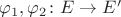 $\varphi_1,\varphi_2\colon E\to E'$