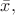 $\bar{x},$