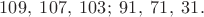 $$109, \; 107, \; 103; \;91,\; 71,\; 31.$$