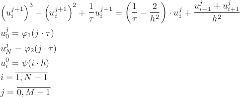 \[
\begin{gathered}
  \left( {u_i^{j + 1} } \right)^3  - \left( {u_i^{j + 1} } \right)^2  + \frac{1}
{\tau }u_i^{j + 1}  = \left( {\frac{1}
{\tau } - \frac{2}
{{h^2 }}} \right) \cdot u_i^j  + \frac{{u_{i - 1}^j  + u_{i + 1}^j }}
{{h^2 }} \hfill \\
  u_0^j  = \varphi _1 (j \cdot \tau ) \hfill \\
  u_N^j  = \varphi _2 (j \cdot \tau ) \hfill \\
  u_i^0  = \psi (i \cdot h) \hfill \\
  i = \overline {1,N - 1}  \hfill \\
  j = \overline {0,M - 1}  \hfill \\ 
\end{gathered} 
\]
