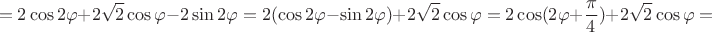 $$=2\cos{2\varphi}+2\sqrt 2\cos\varphi-2\sin{2\varphi}=2(\cos{2\varphi}-\sin{2\varphi})+2\sqrt 2\cos\varphi=2\cos({2\varphi}+\frac{\pi}{4})+2\sqrt 2\cos\varphi=$$