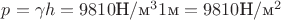 $p=\gamma h=9810\text{Н}/\text{м}^3 1\text{м}=9810\text{Н}/\text{м}^2$