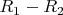 $R_1 - R_2$