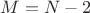 $M=N-2$