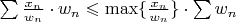 $\sum \frac{x_n}{w_n}\cdot w_n\leqslant\max\{\frac{x_n}{w_n}\}\cdot\sum w_n$