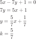 \[
\begin{gathered}
  5x - 7y + 1 = 0 \hfill \\
  7y = 5x + 1 \hfill \\
  y = \frac{5}
{7}x + \frac{1}
{7} \hfill \\
  k = \frac{5}
{7} \hfill \\ 
\end{gathered} 
\]