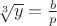 ${\sqrt[3]{y} = \frac{b }p $
