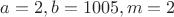 $a=2, b=1005, m=2$ $a=2, b=1005, m=2$