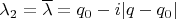 $\lambda_2 = \overline{\lambda} = q_0 - i | q - q_0 |$