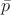 $\bar {p}$