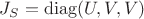 $J_S=\mathrm{diag}(U,V,V)$
