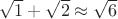 $\sqrt{1}+\sqrt{2}\approx \sqrt{6}$