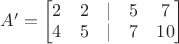 $A'=\begin{bmatrix}
 2 & 2 & | & 5 & 7  \\
 4 & 5 & | & 7 & 10  \\
\end{bmatrix}$