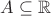 $A \subseteq \mathbb R$
