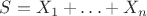 $S = X_1 + \ldots + X_n$