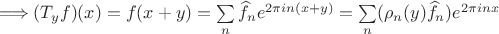 $\Longrightarrow (T_yf)(x)=f(x+y)=\sum\limits_n\widehat f_ne^{2\pi in(x+y)}=\sum\limits_n(\rho_n(y)\widehat f_n)e^{2\pi inx}$ $\Longrightarrow (T_yf)(x)=f(x+y)=\sum\limits_n\widehat f_ne^{2\pi in(x+y)}=\sum\limits_n(\rho_n(y)\widehat f_n)e^{2\pi inx}$