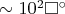 $\sim 10^2 \square^\circ$