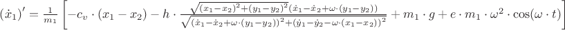 $\[\left({\dot x_1}\right)' ={1\over m_1}\left[- {c_v} \cdot ({x_1} - {x_2}) - h \cdot \frac{{\sqrt {{{({x_1} - {x_2})}^2} + {{({y_1} - {y_2})}^2}} ({{\dot x}_1} - {{\dot x}_2} + \omega  \cdot ({y_1} - {y_2}))}}
{{\sqrt {{{({{\dot x}_1} - {{\dot x}_2} + \omega  \cdot ({y_1} - {y_2}))}^2} + {{({{\dot y}_1} - {{\dot y}_2} - \omega  \cdot ({x_1} - {x_2}))}^2}} }} + {m_1} \cdot g + e \cdot {m_1} \cdot {\omega ^2} \cdot \cos (\omega  \cdot t)\right]\]$