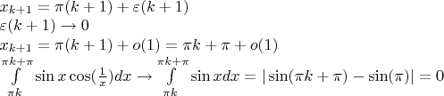 $\[\begin{array}{l}
{x_{k + 1}} = \pi (k + 1) + \varepsilon (k + 1)\\
\varepsilon (k + 1) \to 0\\
{x_{k + 1}} = \pi (k + 1) + o(1) = \pi k + \pi  + o(1)\\
\int\limits_{\pi k}^{\pi k + \pi } {\sin x\cos (\frac{1}{x})dx \to } \int\limits_{\pi k}^{\pi k + \pi } {\sin xdx = |\sin (} \pi k + \pi ) - \sin (\pi )| = 0
\end{array}\]$