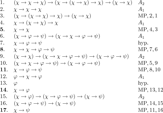$$\begin{array}{lll} 
1. & (\chi\to\chi\to\chi)\to(\chi\to(\chi\to\chi)\to\chi)\to(\chi\to\chi) & A_2 \\ 
2. & \chi\to\chi\to\chi & A_1 \\ 
3. & (\chi\to(\chi\to\chi)\to\chi)\to(\chi\to\chi) & \mathrm{MP}, 2, 1 \\ 
4. & \chi\to(\chi\to\chi)\to\chi & A_1 \\ 
\mathbf5. & \chi\to\chi & \mathrm{MP}, 4, 3 \\ 
6. & (\chi\to\varphi\to\psi)\to(\chi\to\chi\to\varphi\to\psi) & A_1 \\ 
7. & \chi\to\varphi\to\psi & \mathrm{hyp.} \\ 
\mathbf8. & \chi\to\chi\to\varphi\to\psi & \mathrm{MP}, 7, 6 \\ 
9. & (\chi\to\chi)\to(\chi\to\chi\to\varphi\to\psi)\to(\chi\to\varphi\to\psi) & A_2 \\ 
10. & (\chi\to\chi\to\varphi\to\psi)\to(\chi\to\varphi\to\psi) & \mathrm{MP}, 5, 9 \\ 
\mathbf{11}. & \chi\to\varphi\to\psi & \mathrm{MP}, 8, 10 \\ 
12. & \varphi\to\chi\to\varphi & A_1 \\ 
13. & \varphi & \mathrm{hyp.} \\ 
\mathbf{14}. & \chi\to\varphi & \mathrm{MP}, 13, 12 \\ 
15. & (\chi\to\varphi)\to(\chi\to\varphi\to\psi)\to(\chi\to\psi) & A_2 \\ 
16. & (\chi\to\varphi\to\psi)\to(\chi\to\psi) & \mathrm{MP}, 14, 15 \\ 
\mathbf{17}. & \chi\to\psi & \mathrm{MP}, 11, 16 \\ 
\end{array}$$