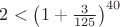$2<\left(1+\frac 3 {125}\right)^{40}$