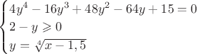 $
\begin{cases}
4y^4-16y^3+48y^2-64y+15=0\\
2-y\geqslant0\\
y=\sqrt[4] {x-1,5}
\end{cases}
$
