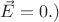 $\vec{E}=0.)$