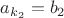 $a_{k_2}=b_2$