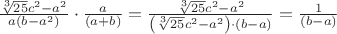 $\[\frac{{\sqrt[3]{{25}}{c^2} - {a^2}}}
{{a\left( {b - {a^2}} \right)}} \cdot \frac{a}
{{\left( {a + b} \right)}} = \frac{{\sqrt[3]{{25}}{c^2} - {a^2}}}
{{\left( {\sqrt[3]{{25}}{c^2} - {a^2}} \right) \cdot \left( {b - a} \right)}} = \frac{1}
{{\left( {b - a} \right)}}\]$