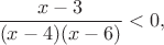 $$\frac{x-3}{(x-4)(x-6)} <0,$$
